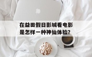 在益田假日影城看电影是怎样一种神仙体验？