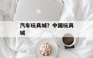 汽车玩具城？中国玩具城