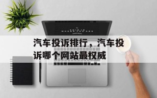 汽车投诉排行，汽车投诉哪个网站最权威