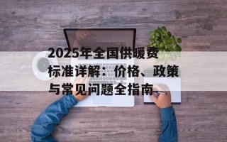 2025年全国供暖费标准详解：价格、政策与常见问题全指南
