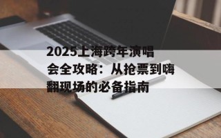 2025上海跨年演唱会全攻略：从抢票到嗨翻现场的必备指南