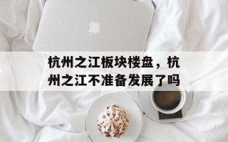 杭州之江板块楼盘，杭州之江不准备发展了吗