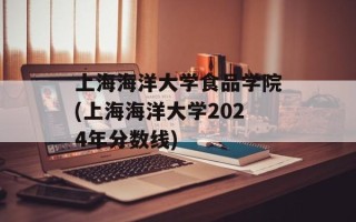 上海海洋大学食品学院(上海海洋大学2024年分数线)