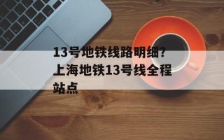 13号地铁线路明细？上海地铁13号线全程站点