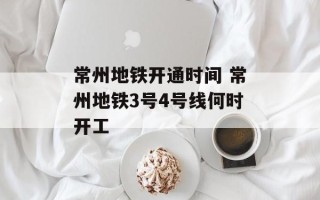 常州地铁开通时间 常州地铁3号4号线何时开工