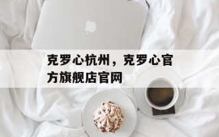 克罗心杭州，克罗心官方旗舰店官网