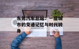 东莞汽车总站：一座城市的交通记忆与时代转身