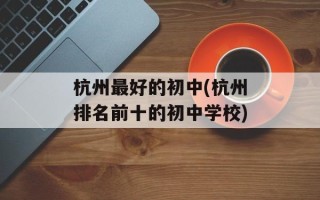 杭州最好的初中(杭州排名前十的初中学校)
