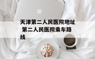 天津第二人民医院地址 第二人民医院乘车路线