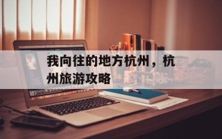 我向往的地方杭州，杭州旅游攻略