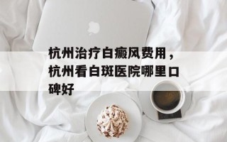 杭州治疗白癜风费用，杭州看白斑医院哪里口碑好