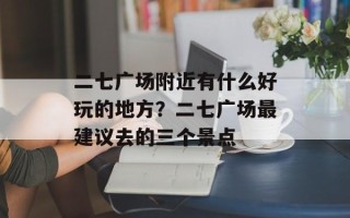 二七广场附近有什么好玩的地方？二七广场最建议去的三个景点