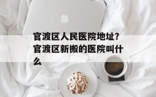 官渡区人民医院地址？官渡区新搬的医院叫什么