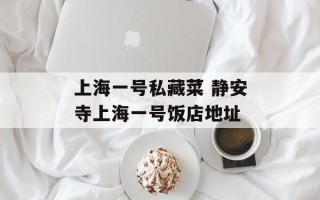 上海一号私藏菜 静安寺上海一号饭店地址