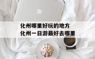 化州哪里好玩的地方 化州一日游最好去哪里