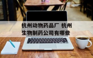 杭州动物药品厂 杭州生物制药公司有哪些