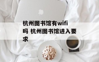 杭州图书馆有wifi吗 杭州图书馆进入要求