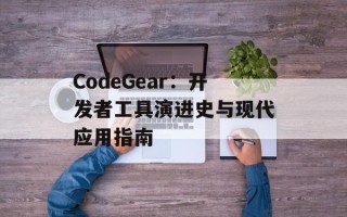 CodeGear：开发者工具演进史与现代应用指南