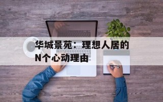 华城景苑：理想人居的N个心动理由