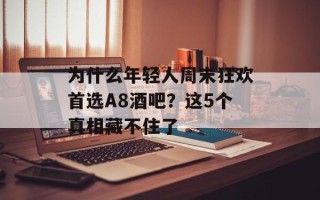 为什么年轻人周末狂欢首选A8酒吧？这5个真相藏不住了