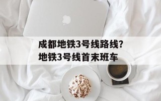 成都地铁3号线路线？地铁3号线首末班车