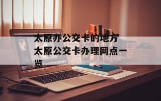 太原办公交卡的地方 太原公交卡办理网点一览