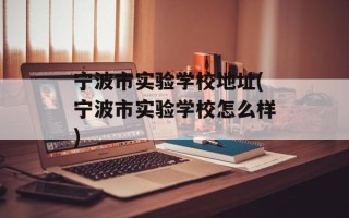 宁波市实验学校地址(宁波市实验学校怎么样)