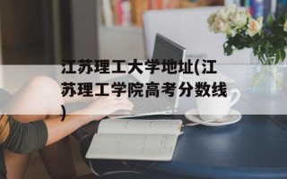 江苏理工大学地址(江苏理工学院高考分数线)