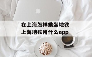 在上海怎样乘坐地铁 上海地铁用什么app