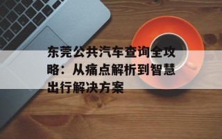 东莞公共汽车查询全攻略：从痛点解析到智慧出行解决方案