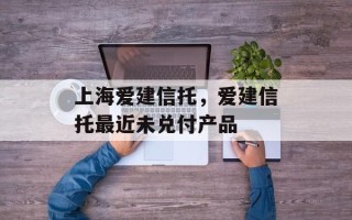 上海爱建信托，爱建信托最近未兑付产品