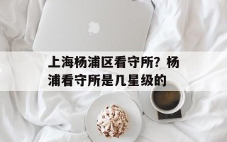 上海杨浦区看守所？杨浦看守所是几星级的