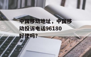 中国移动地址，中国移动投诉电话96180好使吗？