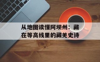 从地图读懂阿坝州：藏在等高线里的藏羌史诗
