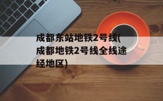 成都东站地铁2号线(成都地铁2号线全线途经地区)