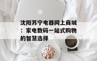 沈阳苏宁电器网上商城：家电数码一站式购物的智慧选择
