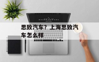 思致汽车？上海思致汽车怎么样