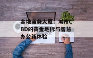 金地商务大厦：城市CBD的黄金地标与智慧办公新体验