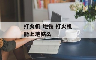 打火机 地铁 打火机能上地铁么