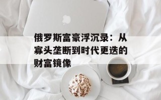 俄罗斯富豪浮沉录：从寡头垄断到时代更迭的财富镜像