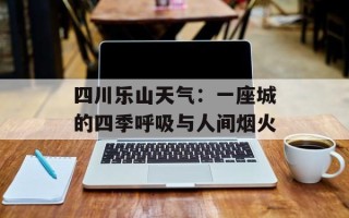 四川乐山天气：一座城的四季呼吸与人间烟火