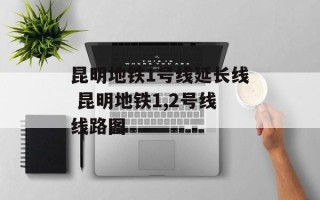 昆明地铁1号线延长线 昆明地铁1,2号线线路图