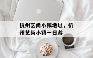 杭州艺尚小镇地址，杭州艺尚小镇一日游