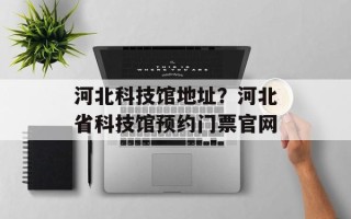 河北科技馆地址？河北省科技馆预约门票官网