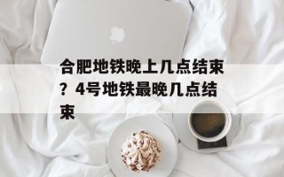 合肥地铁晚上几点结束？4号地铁最晚几点结束
