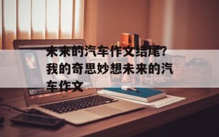 未来的汽车作文结尾？我的奇思妙想未来的汽车作文