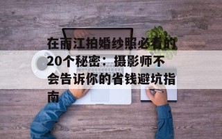 在丽江拍婚纱照必看的20个秘密：摄影师不会告诉你的省钱避坑指南