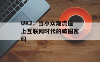 UK2：当小众潮流撞上互联网时代的破圈密码
