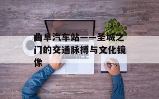 曲阜汽车站——圣城之门的交通脉搏与文化镜像