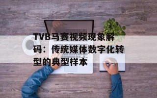 TVB马赛视频现象解码：传统媒体数字化转型的典型样本